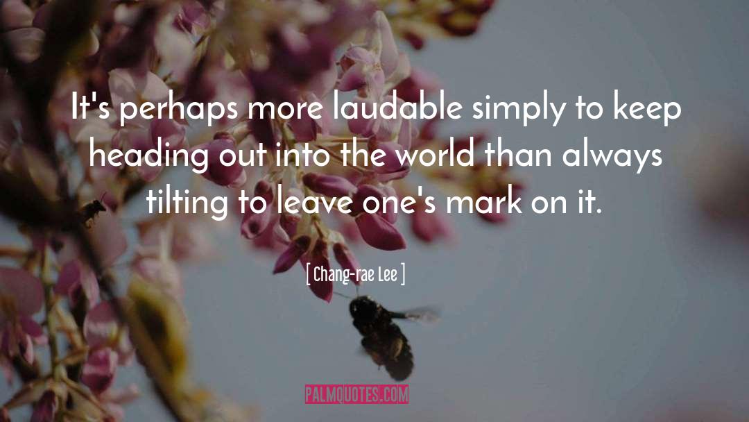 Chang-rae Lee Quotes: It's perhaps more laudable simply