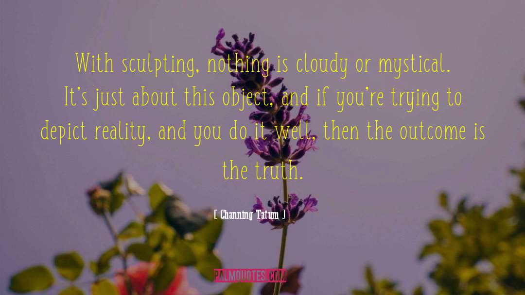 Channing Tatum Quotes: With sculpting, nothing is cloudy
