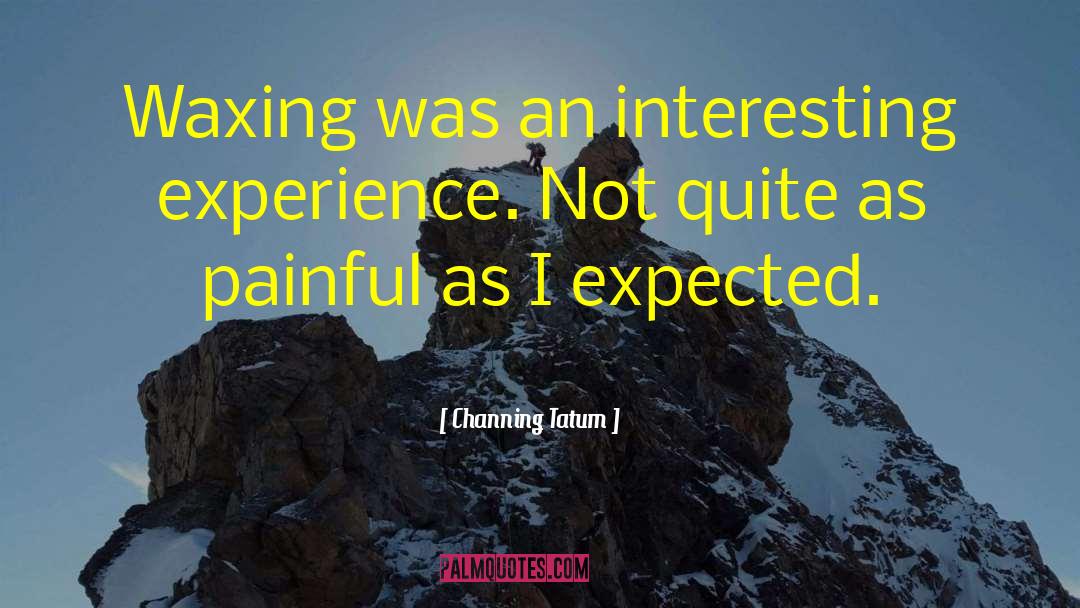 Channing Tatum Quotes: Waxing was an interesting experience.