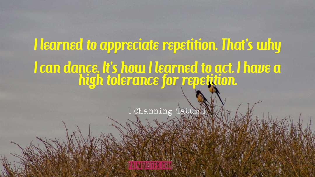 Channing Tatum Quotes: I learned to appreciate repetition.