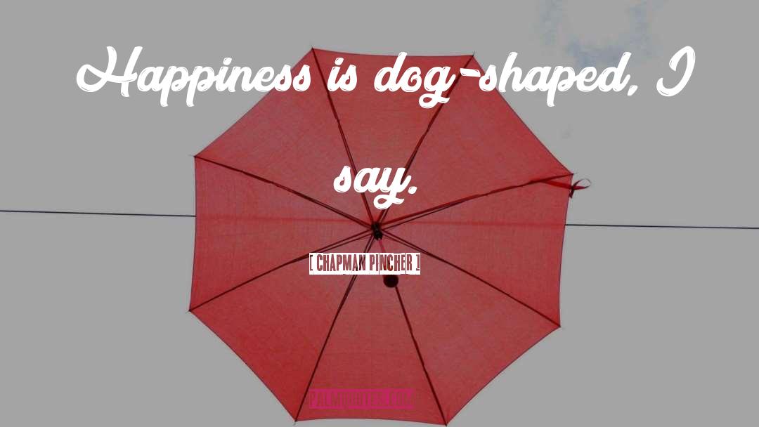 Chapman Pincher Quotes: Happiness is dog-shaped, I say.