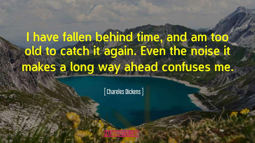 Chareles Dickens Quotes: I have fallen behind time,