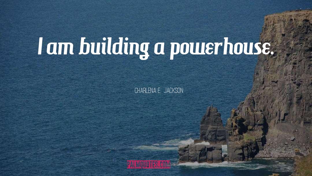 Charlena E.  Jackson Quotes: I am building a powerhouse.