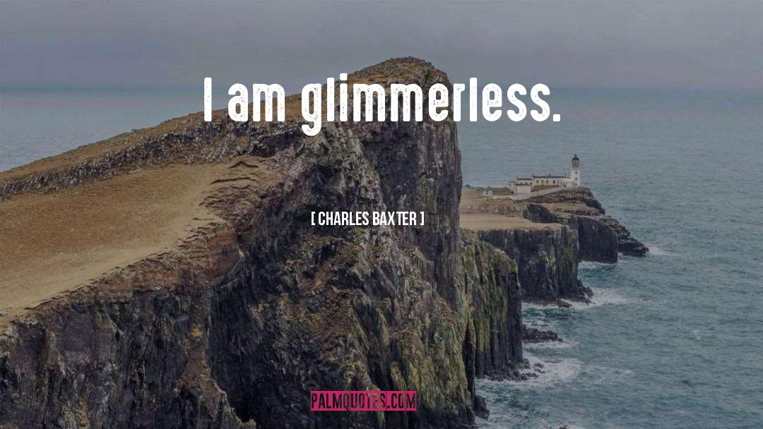 Charles Baxter Quotes: I am glimmerless.