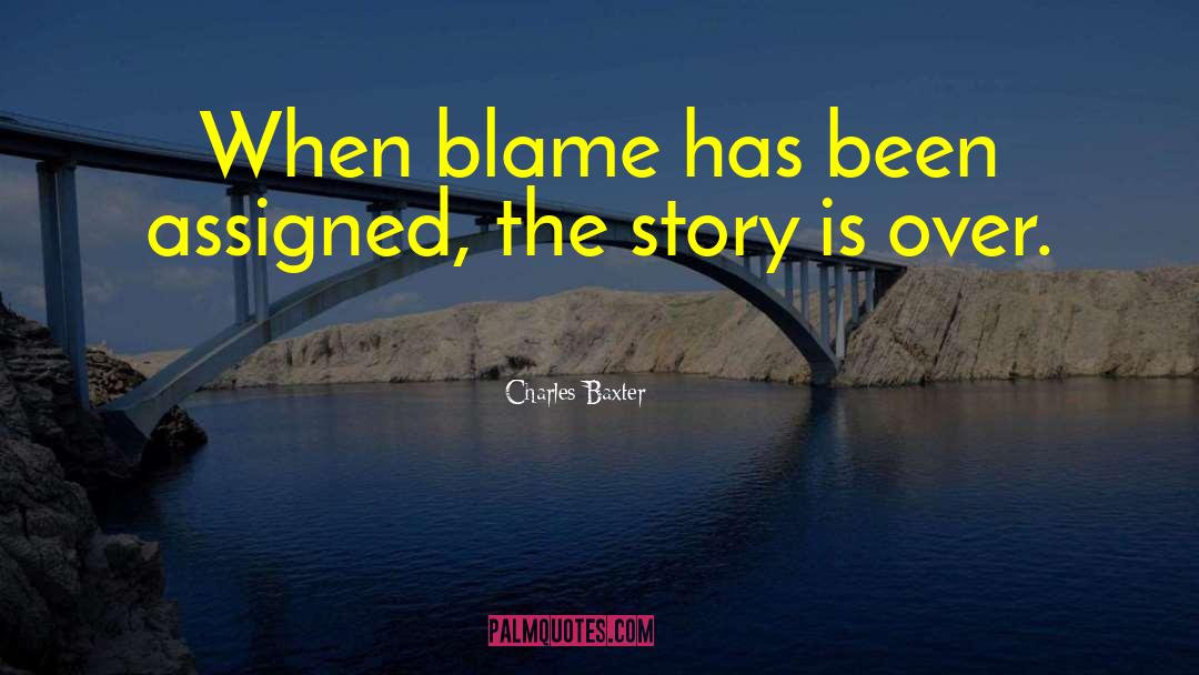 Charles Baxter Quotes: When blame has been assigned,