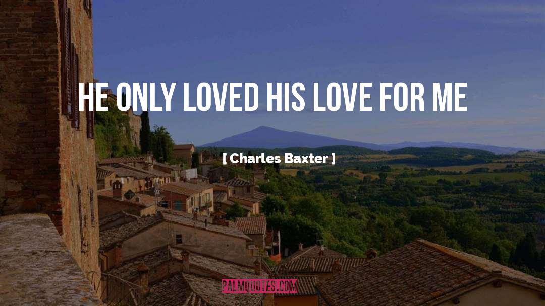 Charles Baxter Quotes: He only loved his love