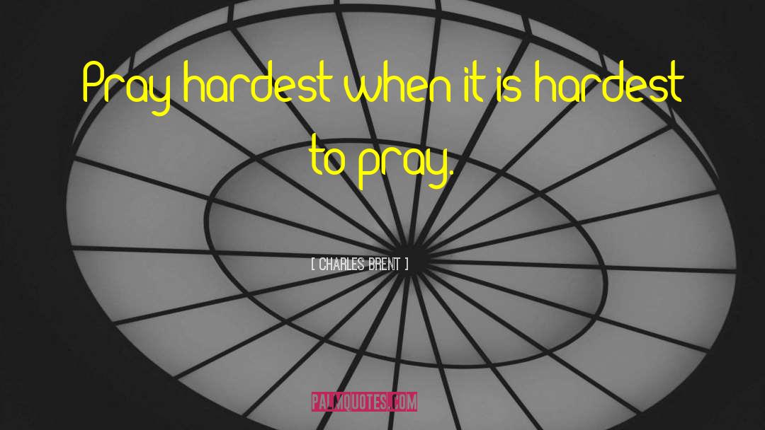 Charles Brent Quotes: Pray hardest when it is