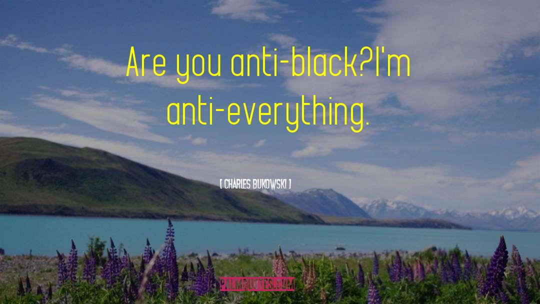 Charles Bukowski Quotes: Are you anti-black?<br />I'm anti-everything.