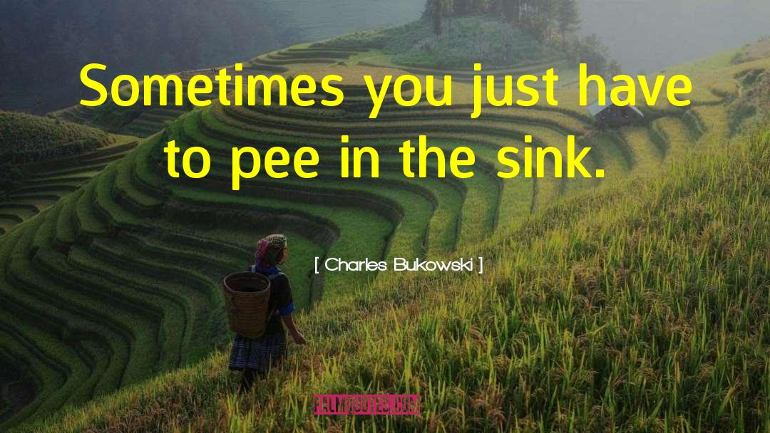 Charles Bukowski Quotes: Sometimes you just have to