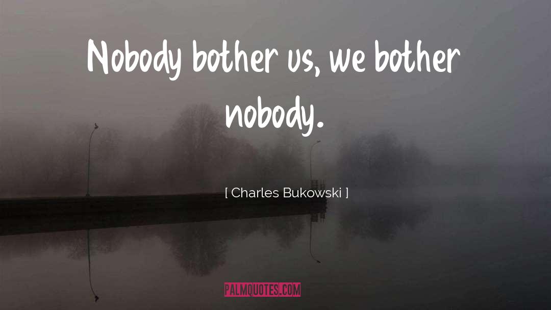 Charles Bukowski Quotes: Nobody bother us, we bother