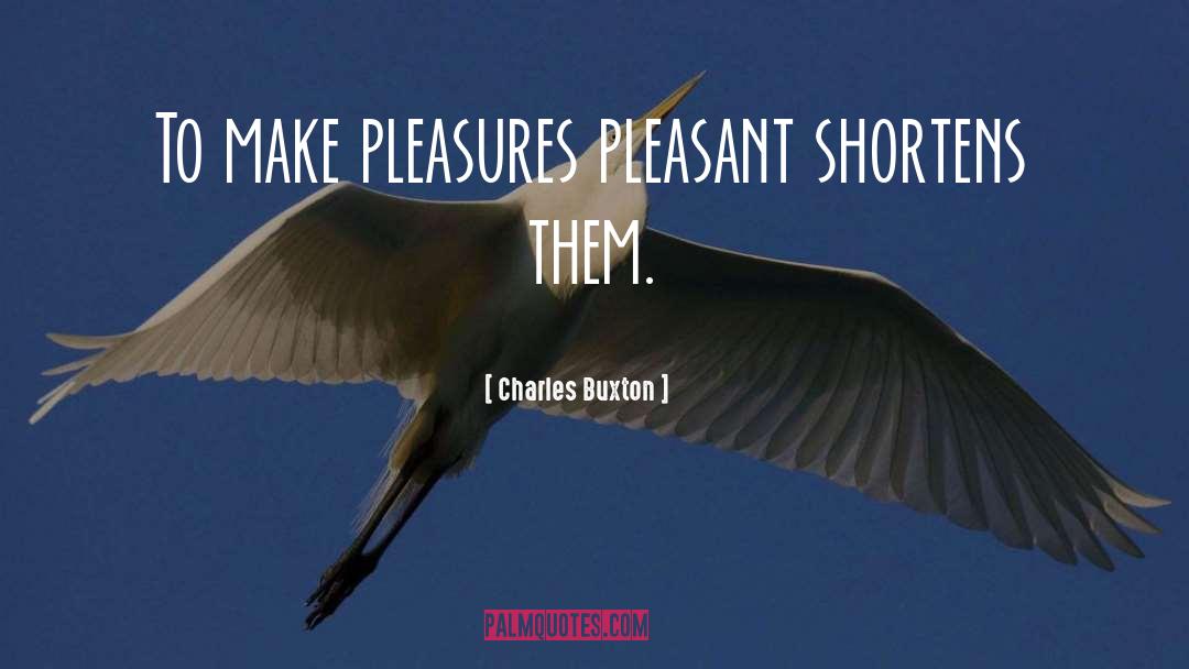 Charles Buxton Quotes: To make pleasures pleasant shortens