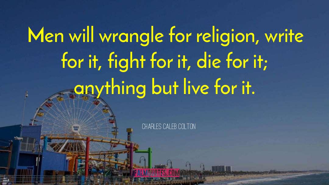 Charles Caleb Colton Quotes: Men will wrangle for religion,