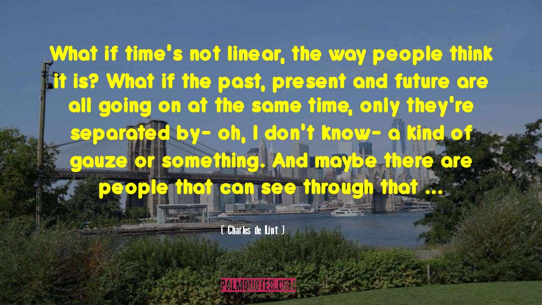 Charles De Lint Quotes: What if time's not linear,