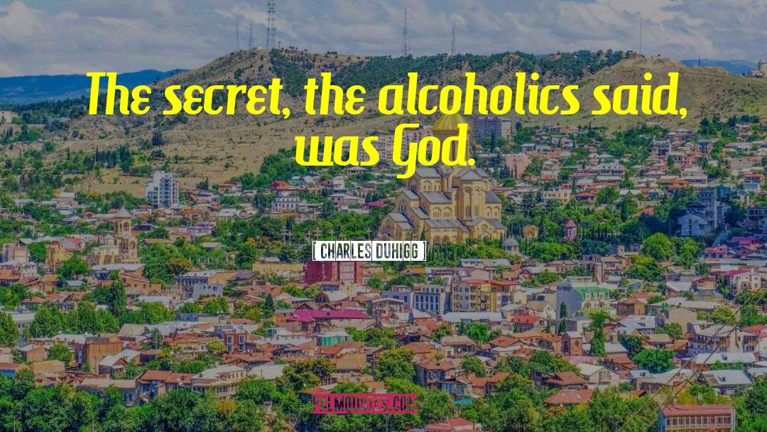 Charles Duhigg Quotes: The secret, the alcoholics said,