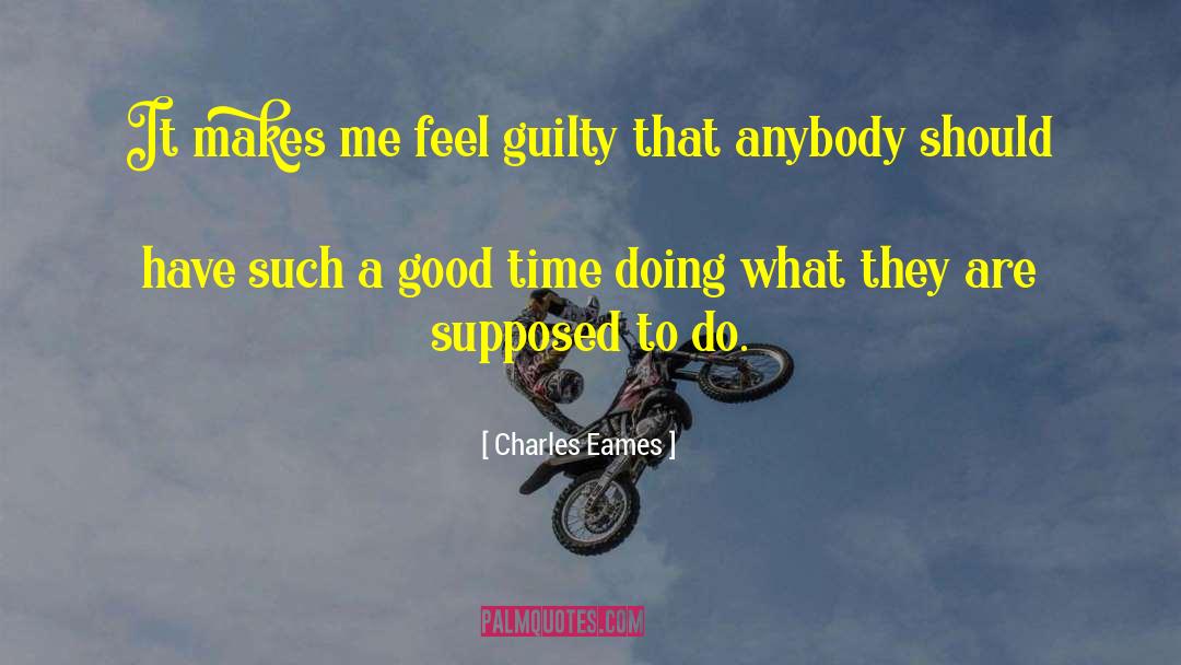 Charles Eames Quotes: It makes me feel guilty