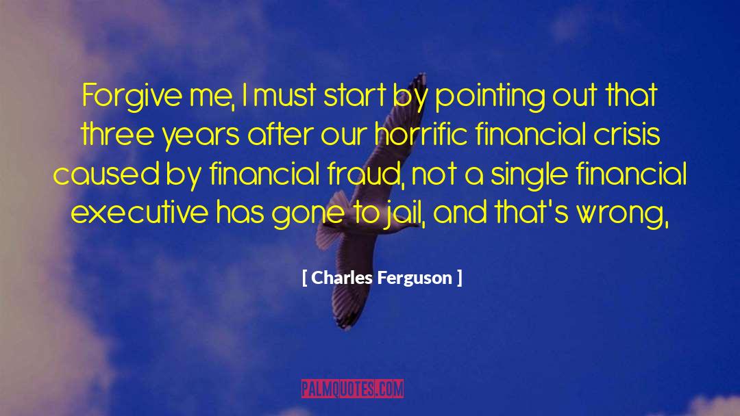 Charles Ferguson Quotes: Forgive me, I must start