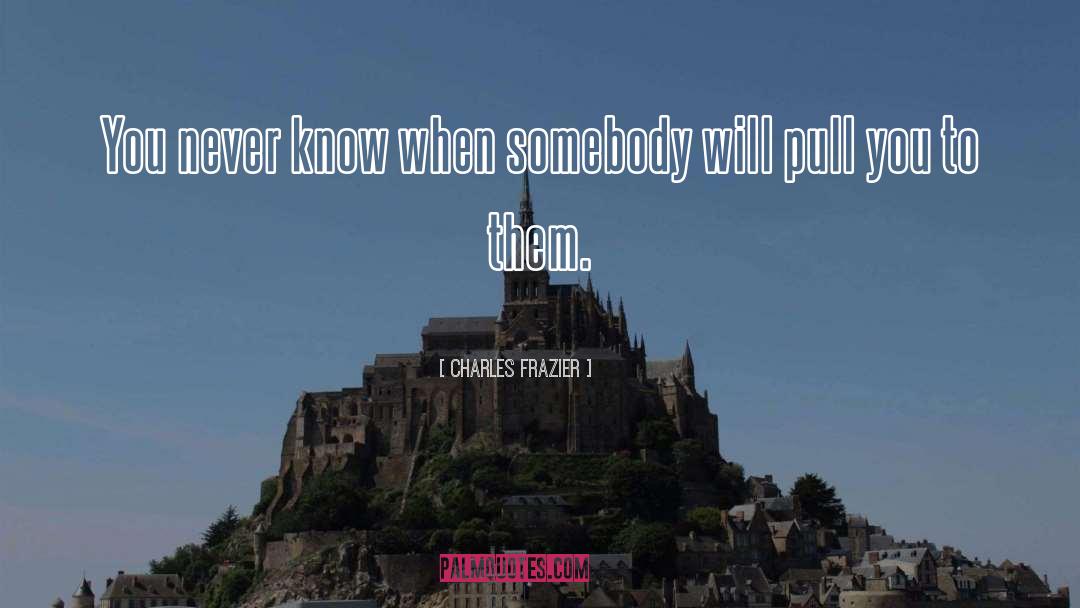 Charles Frazier Quotes: You never know when somebody