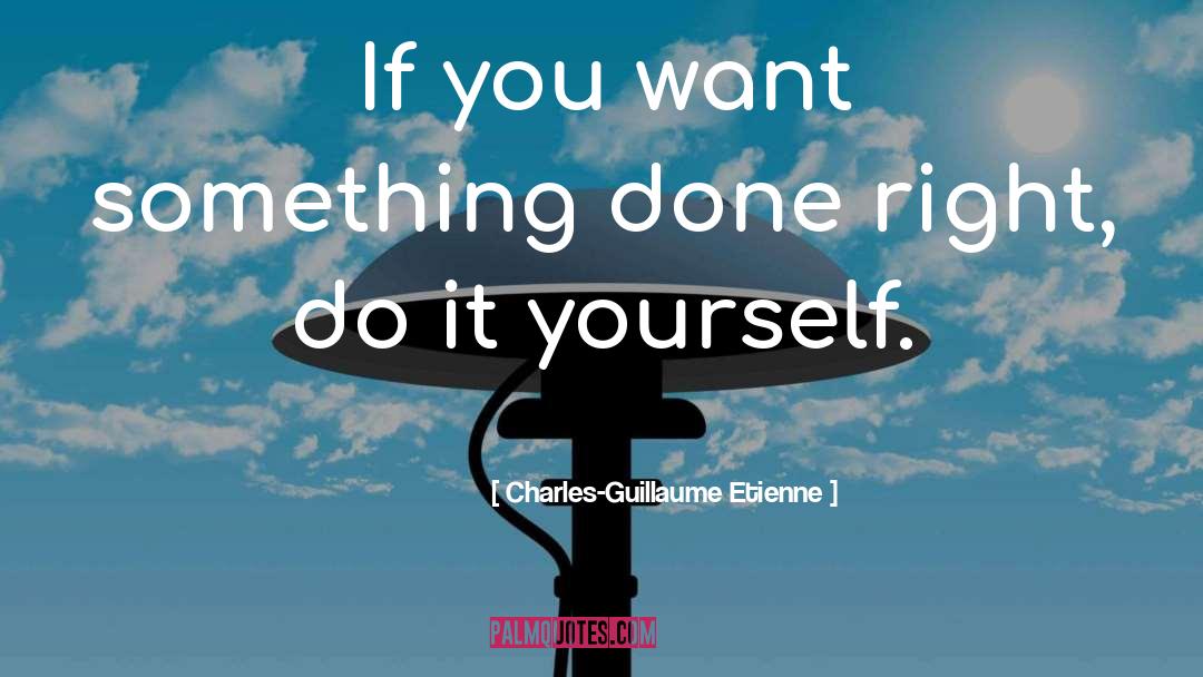 Charles-Guillaume Etienne Quotes: If you want something done