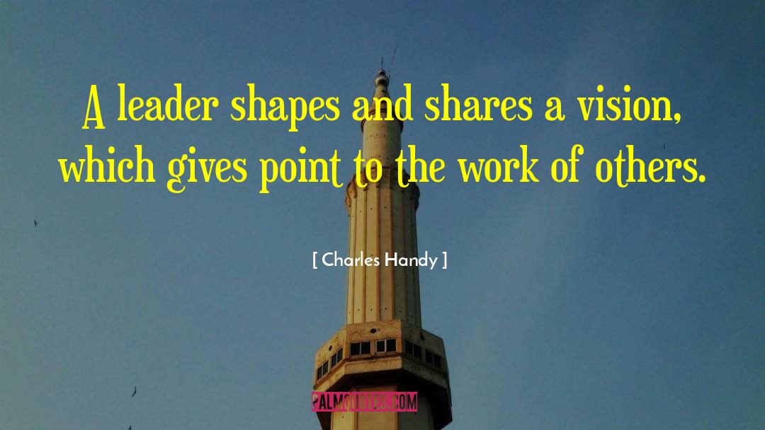 Charles Handy Quotes: A leader shapes and shares