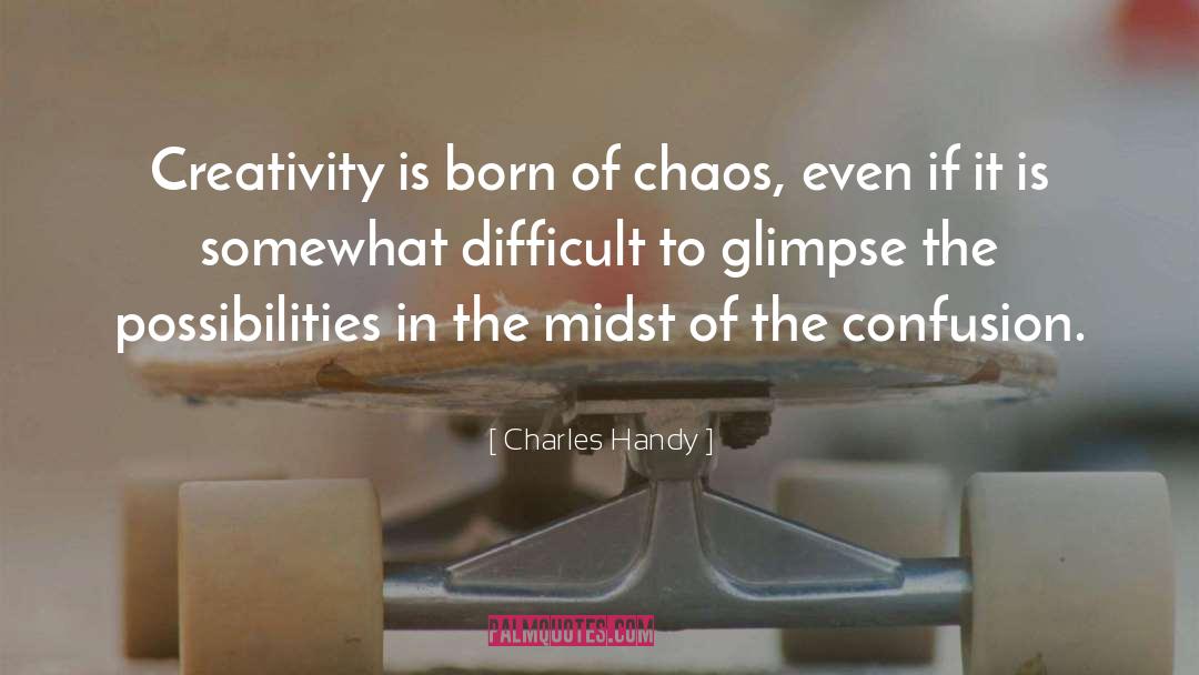 Charles Handy Quotes: Creativity is born of chaos,