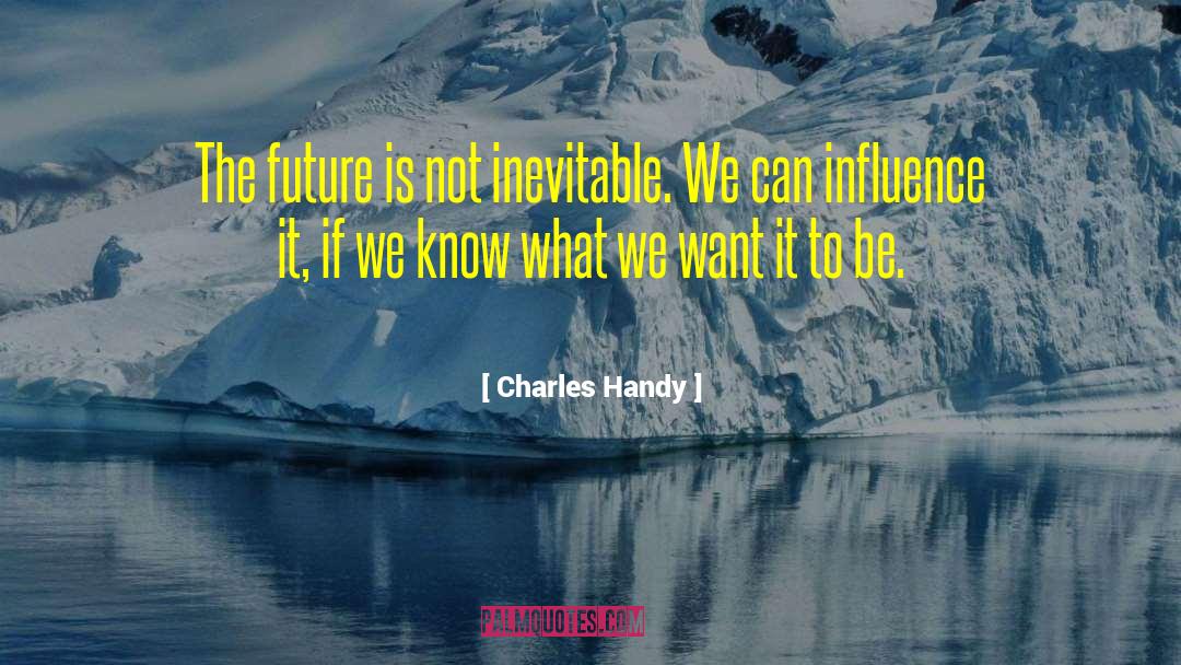Charles Handy Quotes: The future is not inevitable.