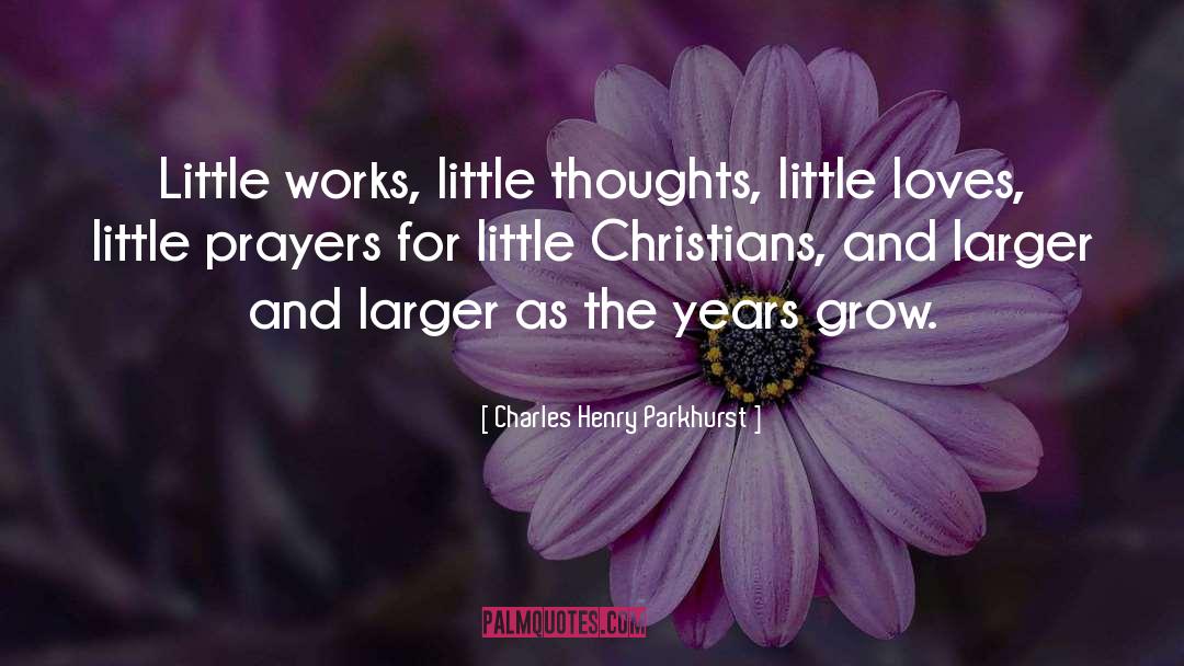Charles Henry Parkhurst Quotes: Little works, little thoughts, little