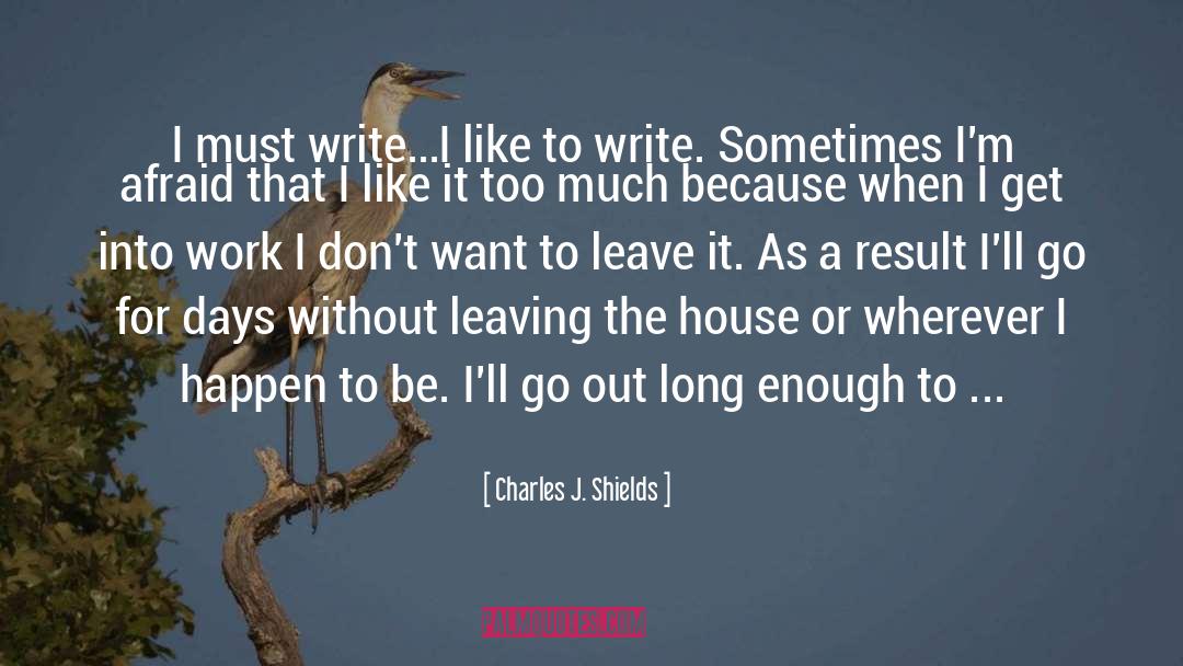 Charles J. Shields Quotes: I must write…I like to