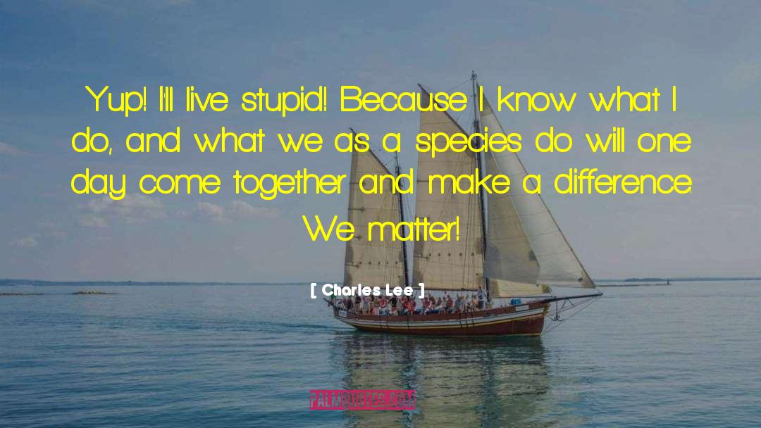 Charles Lee Quotes: Yup! I'll live stupid! Because