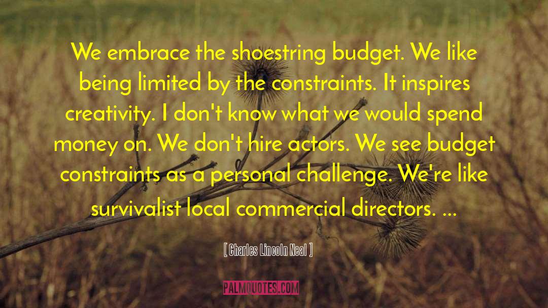 Charles Lincoln Neal Quotes: We embrace the shoestring budget.