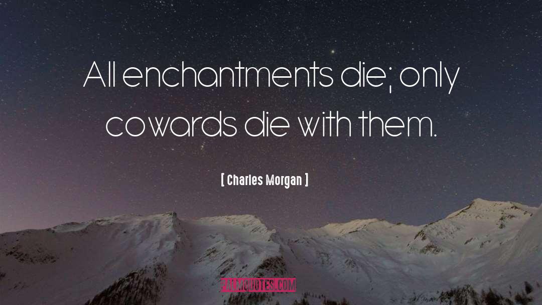 Charles Morgan Quotes: All enchantments die; only cowards