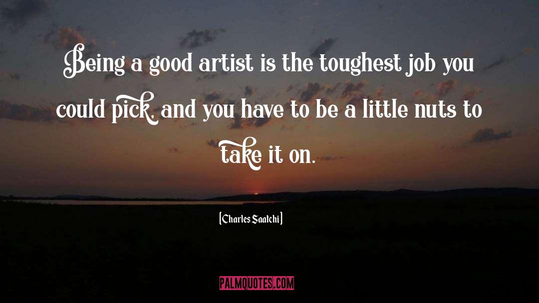 Charles Saatchi Quotes: Being a good artist is