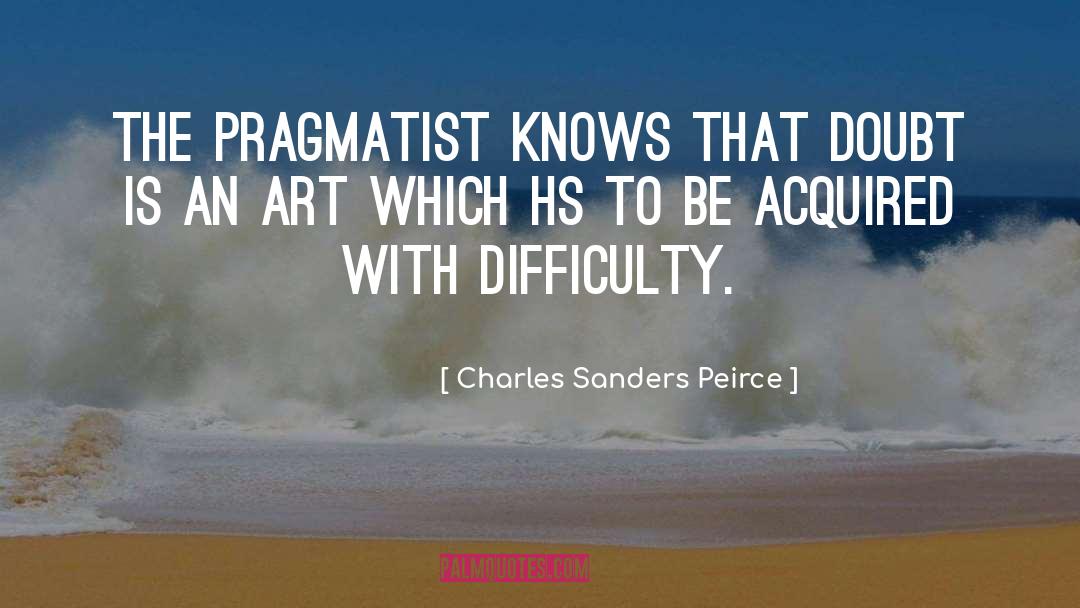 Charles Sanders Peirce Quotes: The pragmatist knows that doubt