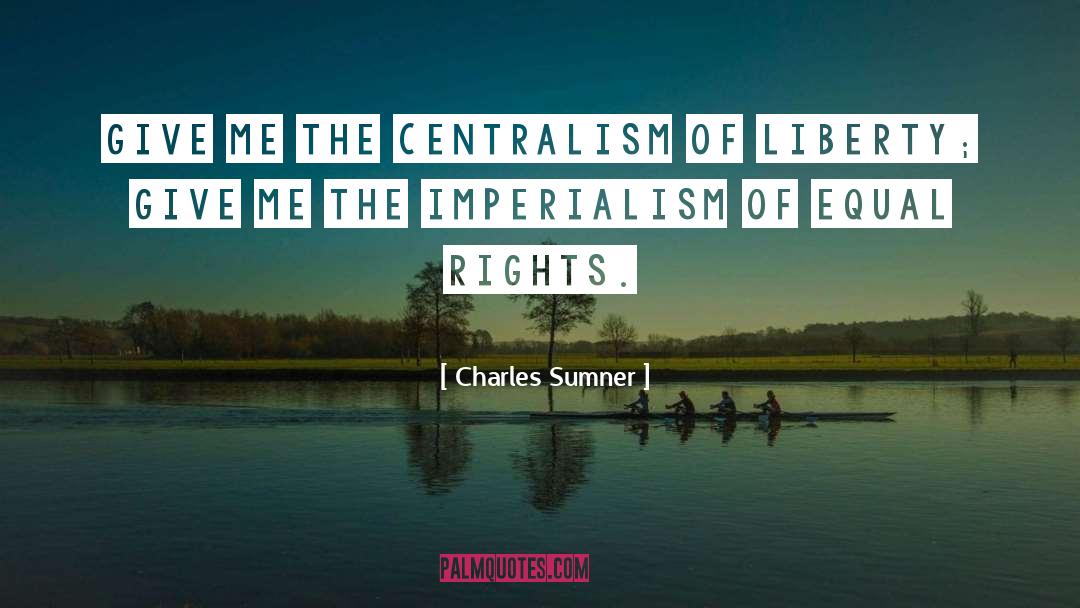 Charles Sumner Quotes: Give me the centralism of