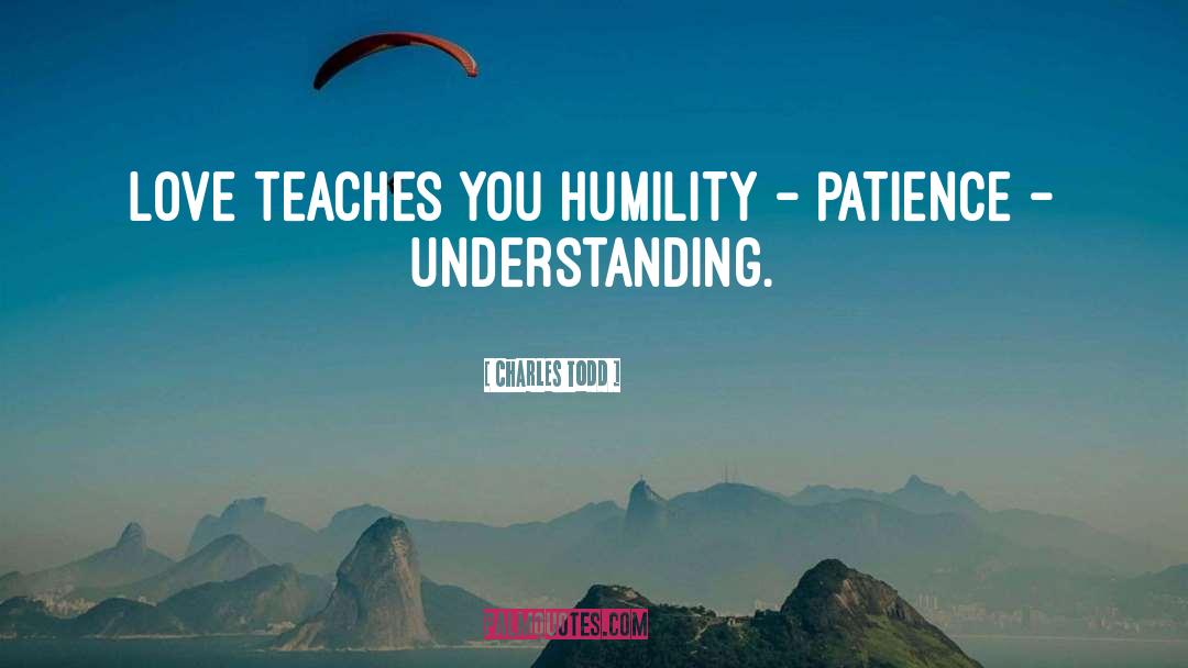 Charles Todd Quotes: Love teaches you humility -