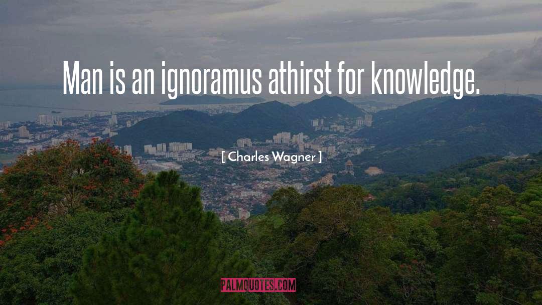 Charles Wagner Quotes: Man is an ignoramus athirst