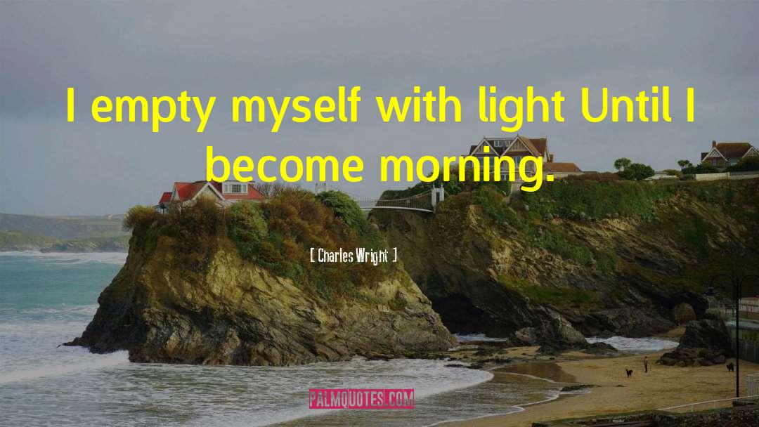 Charles Wright Quotes: I empty myself with light<br>