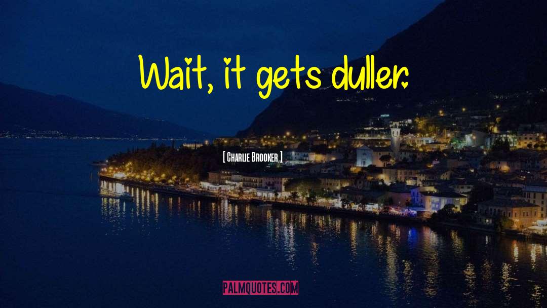 Charlie Brooker Quotes: Wait, it gets duller.