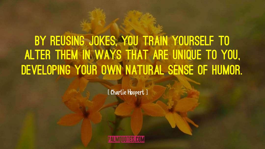 Charlie Houpert Quotes: By reusing jokes, you train