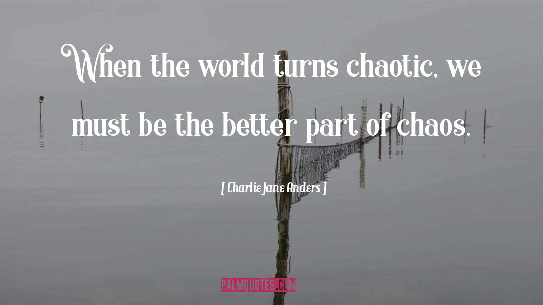 Charlie Jane Anders Quotes: When the world turns chaotic,