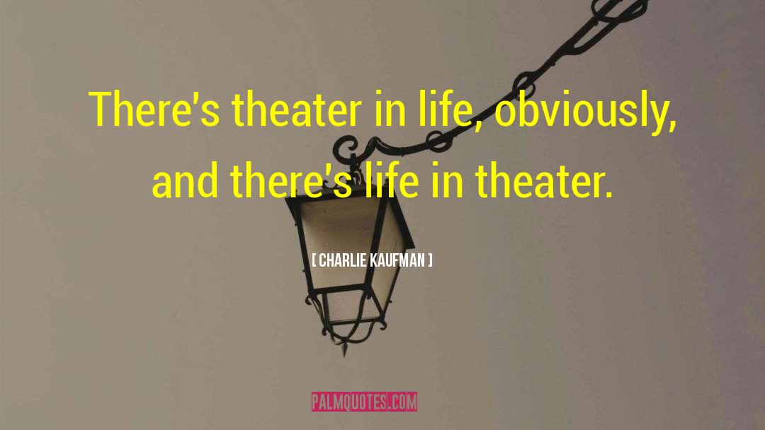 Charlie Kaufman Quotes: There's theater in life, obviously,