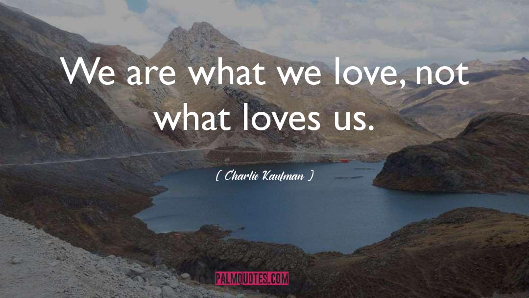 Charlie Kaufman Quotes: We are what we love,