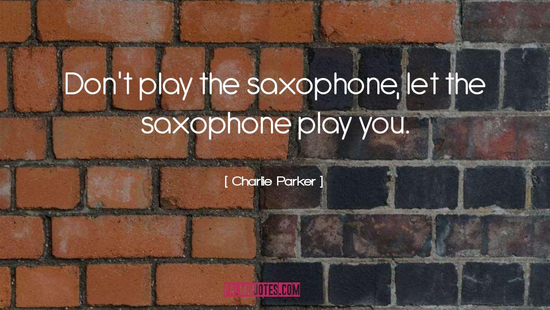 Charlie Parker Quotes: Don't play the saxophone, let