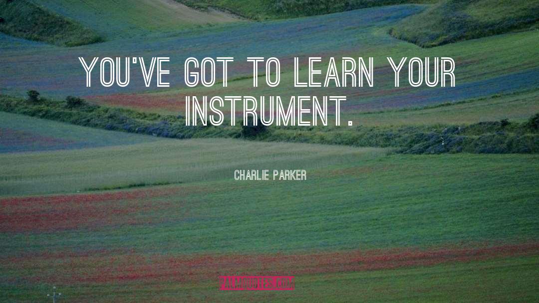 Charlie Parker Quotes: You've got to learn your