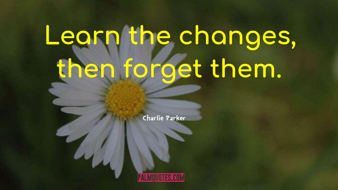 Charlie Parker Quotes: Learn the changes, then forget