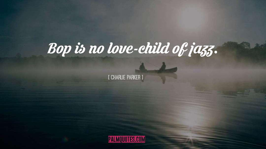 Charlie Parker Quotes: Bop is no love-child of