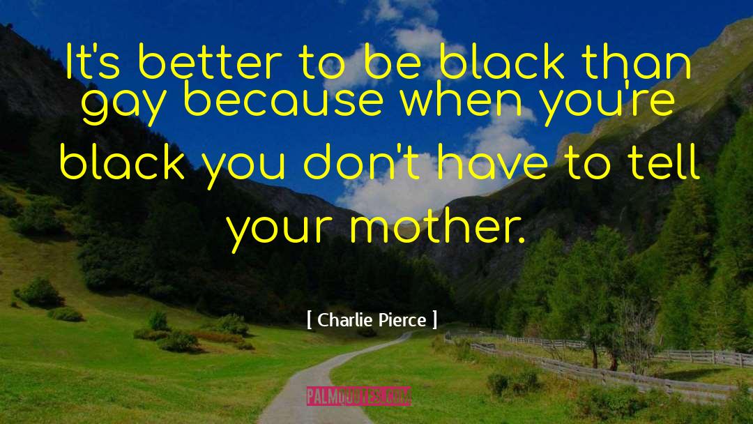 Charlie Pierce Quotes: It's better to be black