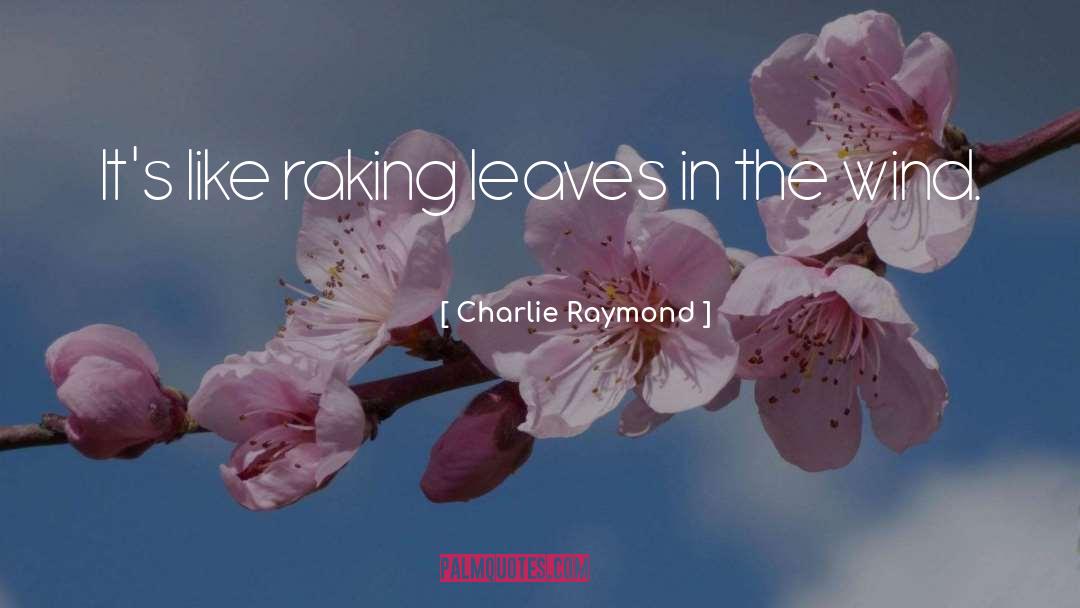 Charlie Raymond Quotes: It's like raking leaves in