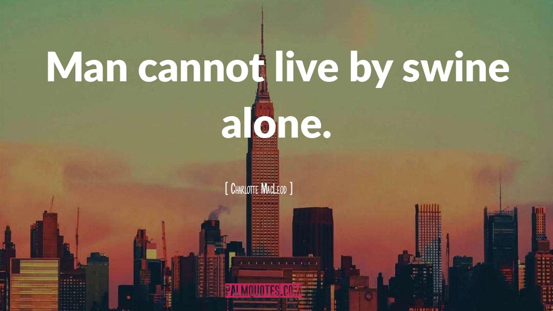 Charlotte MacLeod Quotes: Man cannot live by swine