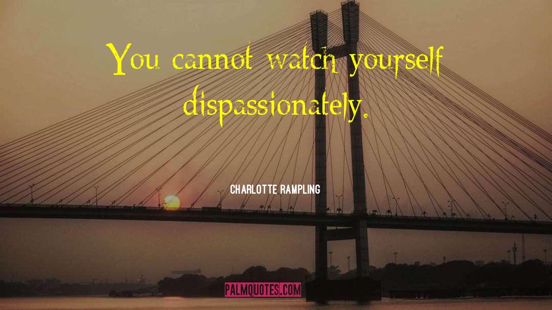 Charlotte Rampling Quotes: You cannot watch yourself dispassionately.