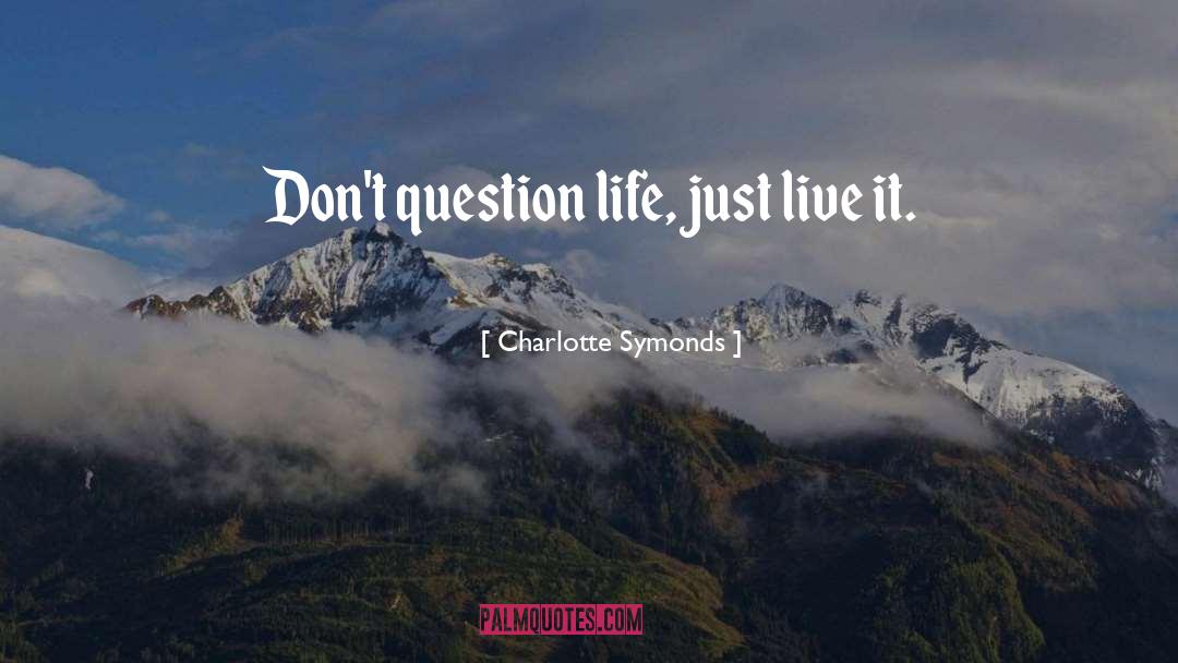 Charlotte Symonds Quotes: Don't question life, just live